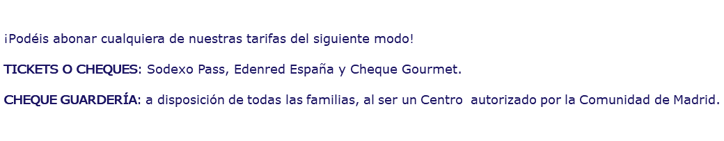  ¡Podéis abonar cualquiera de nuestras tarifas del siguiente modo! TICKETS O CHEQUES: Sodexo Pass, Edenred España y Cheque Gourmet. CHEQUE GUARDERÍA: a disposición de todas las familias, al ser un Centro autorizado por la Comunidad de Madrid.